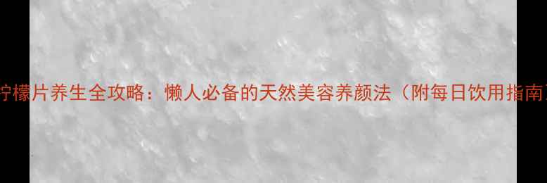 图片 干柠檬片养生全攻略：懒人必备的天然美容养颜法（附每日饮用指南）1