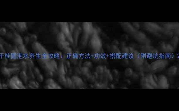 干桂圆泡水养生全攻略正确方法功效搭配建议附避坑指南
