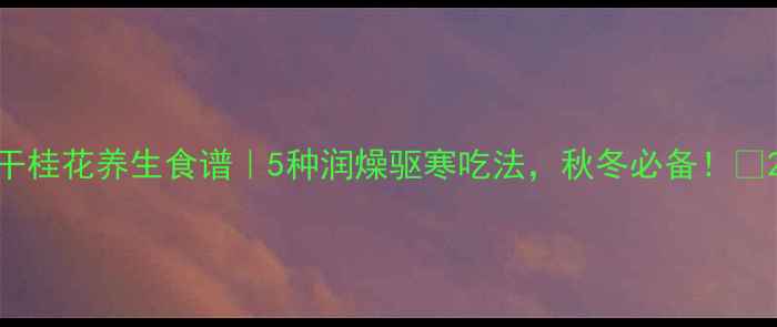 干桂花养生食谱5种润燥驱寒吃法秋冬必备