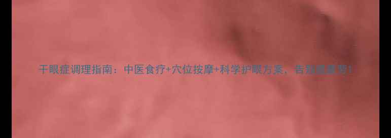 图片 干眼症调理指南：中医食疗+穴位按摩+科学护眼方案，告别视疲劳1