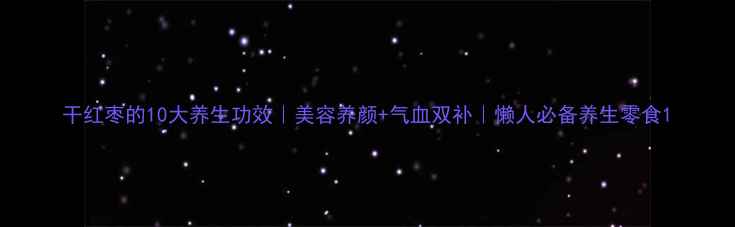 干红枣的10大养生功效美容养颜气血双补懒人必备养生零食