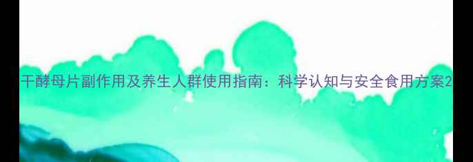 干酵母片副作用及养生人群使用指南科学认知与安全食用方案