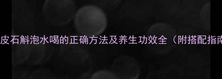 干铁皮石斛泡水喝的正确方法及养生功效全附搭配指南