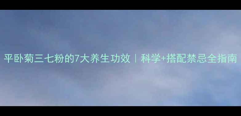 图片 平卧菊三七粉的7大养生功效｜科学+搭配禁忌全指南