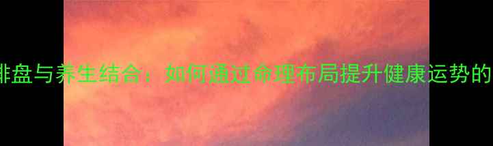 图片 年家奇门排盘与养生结合：如何通过命理布局提升健康运势的实用指南1