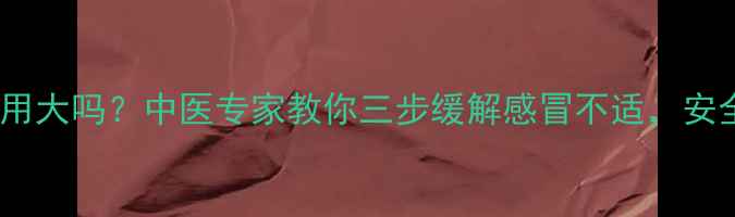 幸福伤风素副作用大吗中医专家教你三步缓解感冒不适安全替代方案推荐