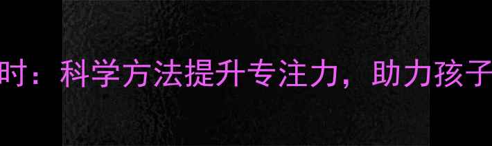 图片 幼儿养生正当时：科学方法提升专注力，助力孩子高效学习成长