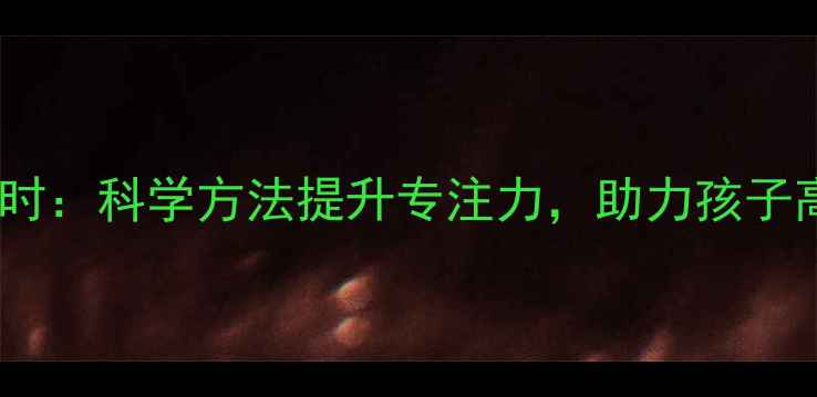 幼儿养生正当时科学方法提升专注力助力孩子高效学习成长