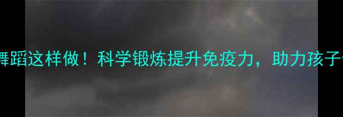 幼儿养生舞蹈这样做科学锻炼提升免疫力助力孩子健康成长