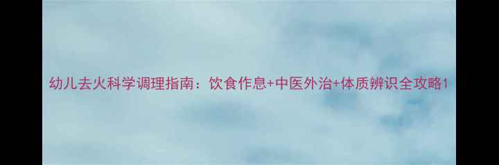 幼儿去火科学调理指南饮食作息中医外治体质辨识全攻略