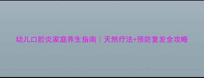 幼儿口腔炎家庭养生指南天然疗法预防复发全攻略