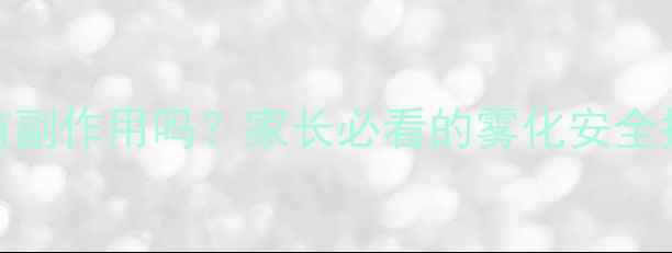 图片 幼儿雾化治疗有副作用吗？家长必看的雾化安全指南与注意事项