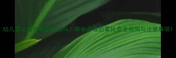 幼儿雾化治疗有副作用吗家长必看的雾化安全指南与注意事项