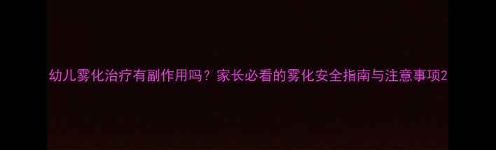 图片 幼儿雾化治疗有副作用吗？家长必看的雾化安全指南与注意事项2