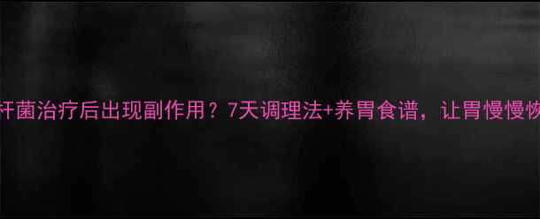 图片 幽门螺杆菌治疗后出现副作用？7天调理法+养胃食谱，让胃慢慢恢复健康