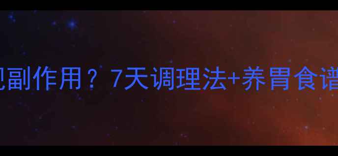 幽门螺杆菌治疗后出现副作用7天调理法养胃食谱让胃慢慢恢复健康