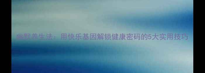 幽默养生法用快乐基因解锁健康密码的5大实用技巧