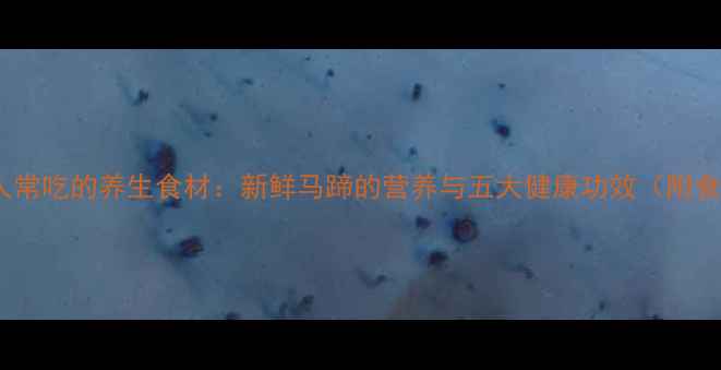 广东人常吃的养生食材新鲜马蹄的营养与五大健康功效附食谱