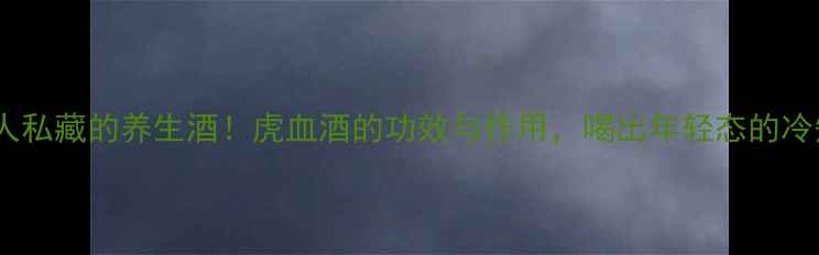 广东人私藏的养生酒虎血酒的功效与作用喝出年轻态的冷知识