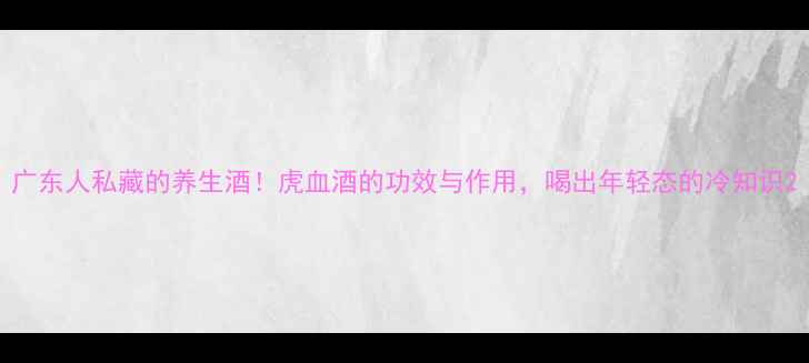 图片 广东人私藏的养生酒！虎血酒的功效与作用，喝出年轻态的冷知识2