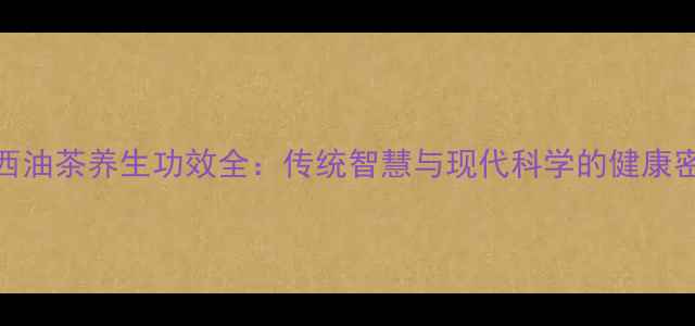 图片 广西油茶养生功效全：传统智慧与现代科学的健康密码