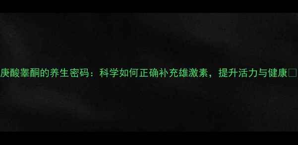 图片 庚酸睾酮的养生密码：科学如何正确补充雄激素，提升活力与健康✨