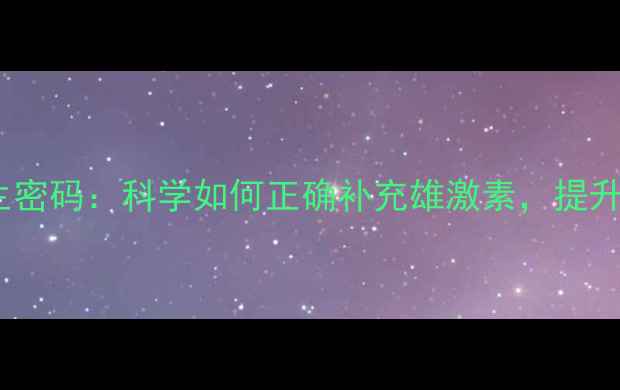 庚酸睾酮的养生密码科学如何正确补充雄激素提升活力与健康