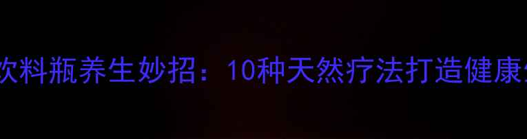 图片 废旧饮料瓶养生妙招：10种天然疗法打造健康生活1