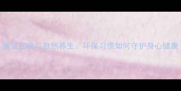 废纸回收与自然养生环保习惯如何守护身心健康