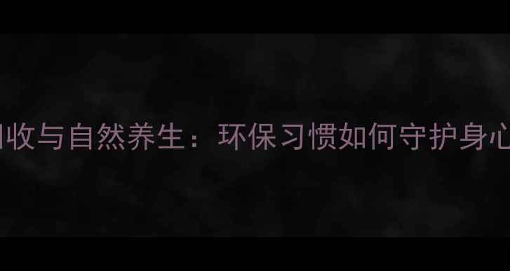 图片 废纸回收与自然养生：环保习惯如何守护身心健康2