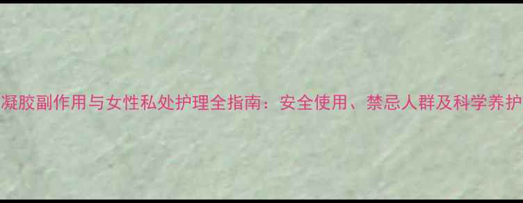 图片 康妇凝胶副作用与女性私处护理全指南：安全使用、禁忌人群及科学养护方案