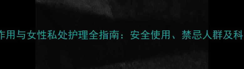 图片 康妇凝胶副作用与女性私处护理全指南：安全使用、禁忌人群及科学养护方案2