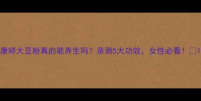 康婷大豆粉真的能养生吗亲测5大功效女性必看