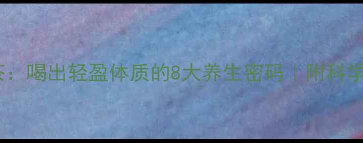 图片 康婷清轻茶：喝出轻盈体质的8大养生密码｜附科学饮用指南1