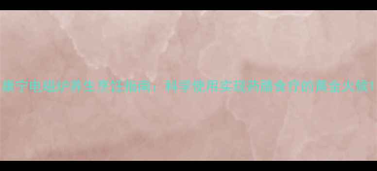 康宁电磁炉养生烹饪指南科学使用实现药膳食疗的黄金火候