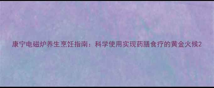 图片 康宁电磁炉养生烹饪指南：科学使用实现药膳食疗的黄金火候2