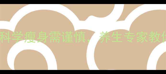 康宝莱副作用科学瘦身需谨慎养生专家教你健康减脂指南