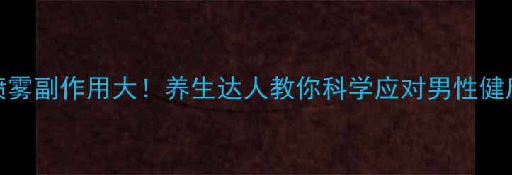 延时喷雾副作用大养生达人教你科学应对男性健康问题
