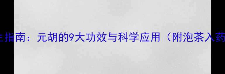 延胡索养生指南元胡的9大功效与科学应用附泡茶入药全攻略