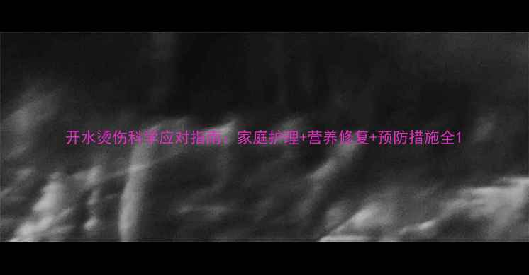 图片 开水烫伤科学应对指南：家庭护理+营养修复+预防措施全1