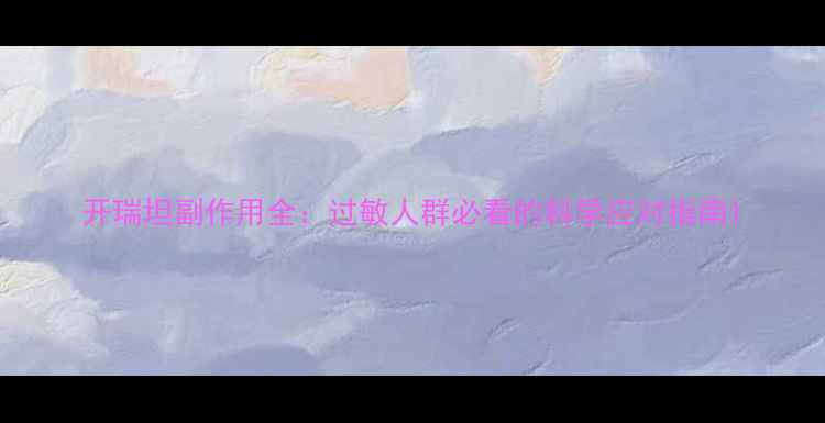 图片 开瑞坦副作用全：过敏人群必看的科学应对指南1