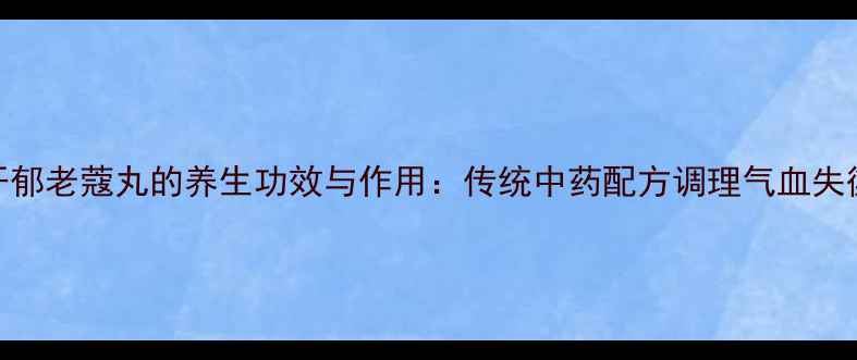 图片 开郁老蔻丸的养生功效与作用：传统中药配方调理气血失衡