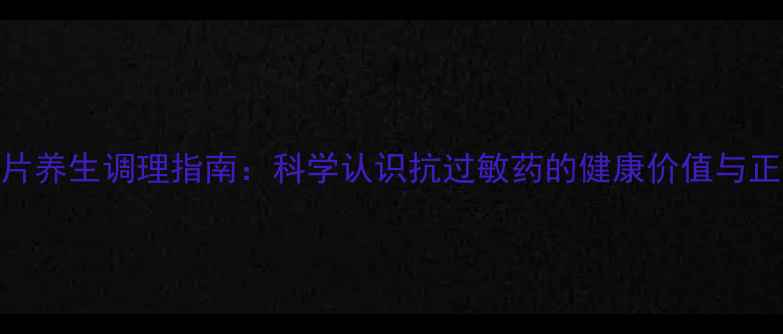 图片 异丙嗪片养生调理指南：科学认识抗过敏药的健康价值与正确用法