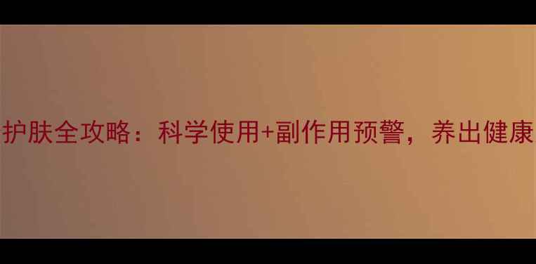 异维A酸护肤全攻略科学使用副作用预警养出健康好皮肤