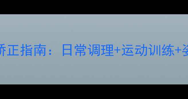 弓腰驼背科学矫正指南日常调理运动训练姿势矫正全攻略