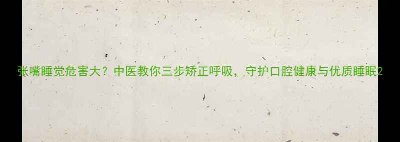 张嘴睡觉危害大中医教你三步矫正呼吸守护口腔健康与优质睡眠