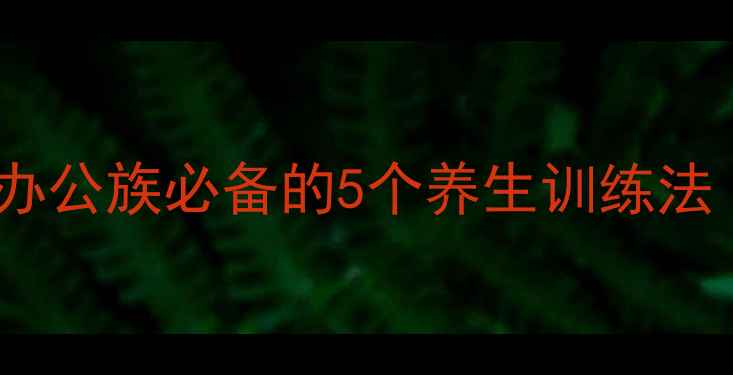 弹力带肩颈调理指南居家办公族必备的5个养生训练法含错误纠正与效果追踪
