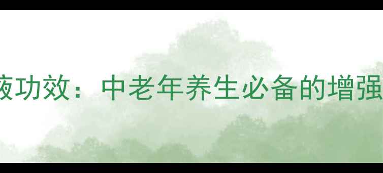 强力神口服液功效中老年养生必备的增强免疫力饮品