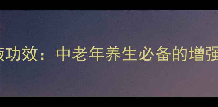 图片 强力神口服液功效：中老年养生必备的增强免疫力饮品2