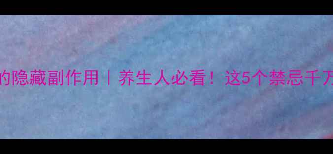 强心针的隐藏副作用养生人必看这5个禁忌千万别踩雷